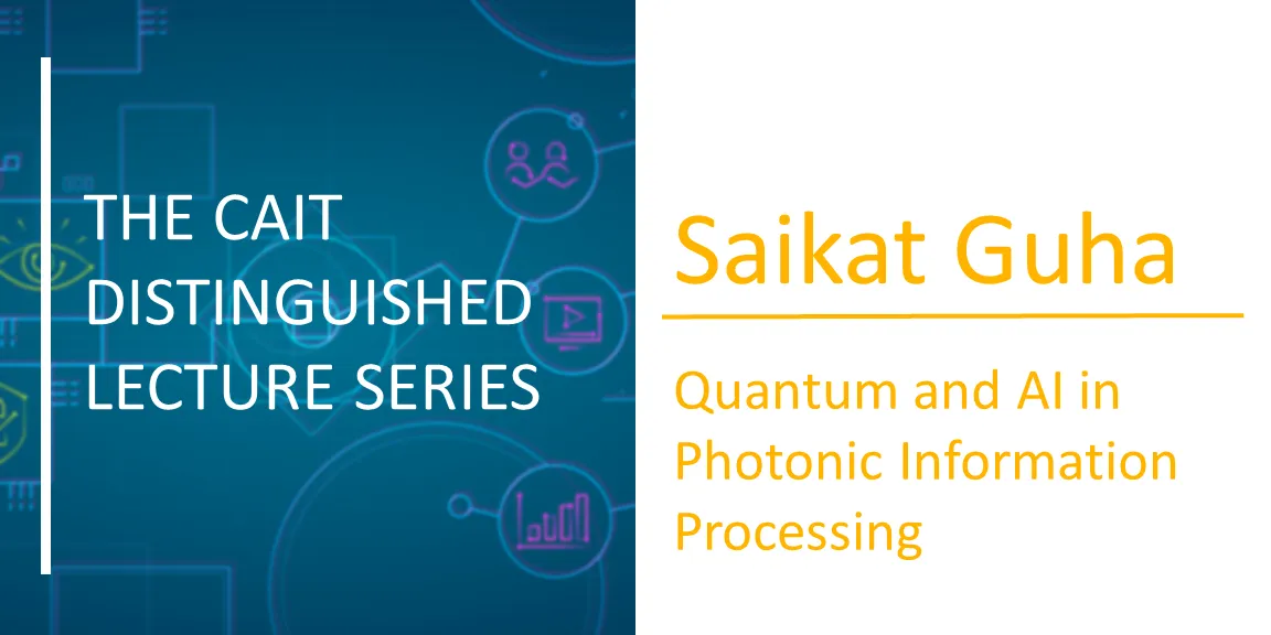 The CAIT Distinguished Lecture Series | Saikat Guha: Quantum and AI in Photonic Information Processing