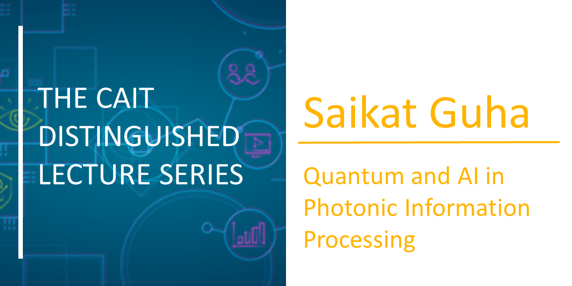 The CAIT Distinguished Lecture Series | Saikat Guha: Quantum and AI in Photonic Information Processing